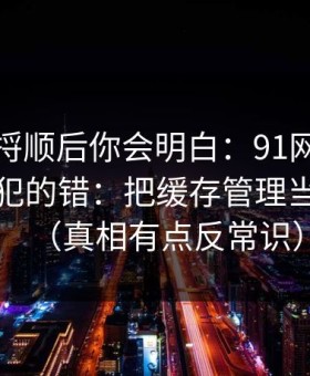 把逻辑捋顺后你会明白：91网的新手最容易犯的错：把缓存管理当成小事（真相有点反常识）