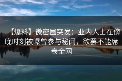 【爆料】微密圈突发：业内人士在傍晚时刻被曝曾参与秘闻，欲罢不能席卷全网