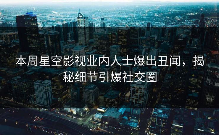 本周星空影视业内人士爆出丑闻，揭秘细节引爆社交圈