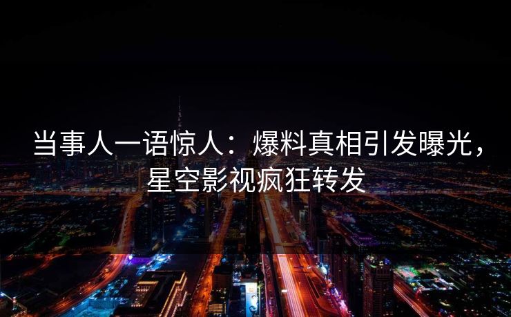 当事人一语惊人：爆料真相引发曝光，星空影视疯狂转发