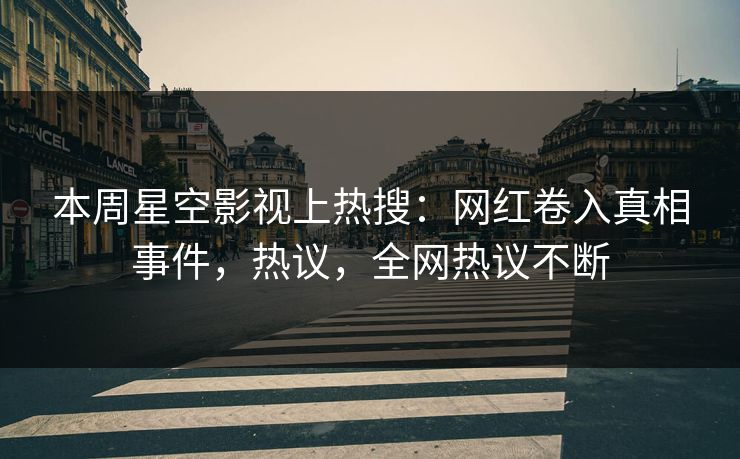 本周星空影视上热搜：网红卷入真相事件，热议，全网热议不断