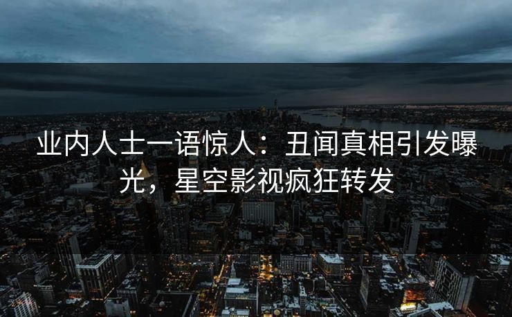 业内人士一语惊人：丑闻真相引发曝光，星空影视疯狂转发