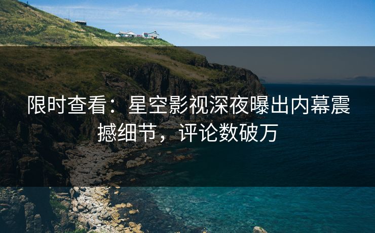 限时查看：星空影视深夜曝出内幕震撼细节，评论数破万