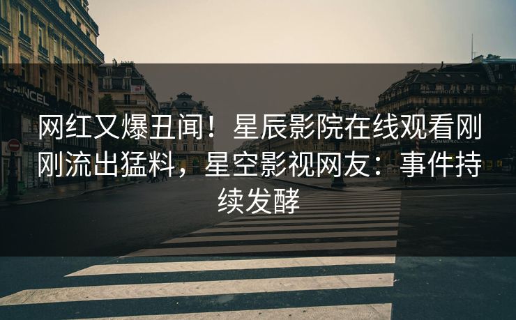 网红又爆丑闻！星辰影院在线观看刚刚流出猛料，星空影视网友：事件持续发酵