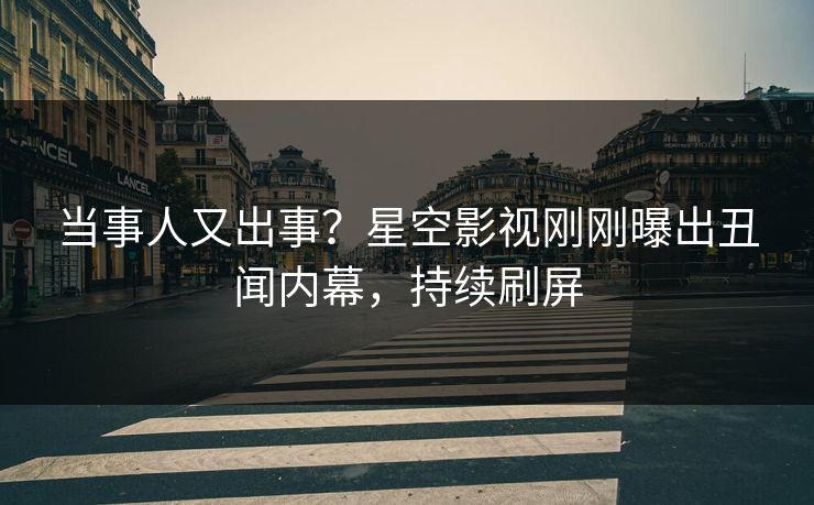 当事人又出事？星空影视刚刚曝出丑闻内幕，持续刷屏