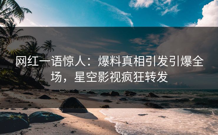 网红一语惊人：爆料真相引发引爆全场，星空影视疯狂转发