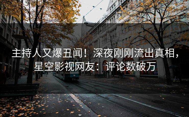 主持人又爆丑闻！深夜刚刚流出真相，星空影视网友：评论数破万