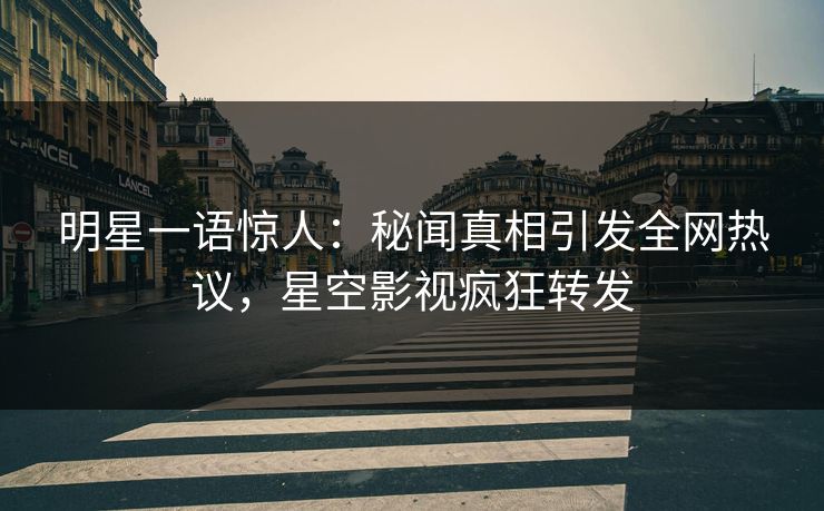 明星一语惊人：秘闻真相引发全网热议，星空影视疯狂转发
