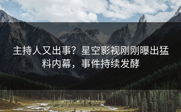 主持人又出事？星空影视刚刚曝出猛料内幕，事件持续发酵