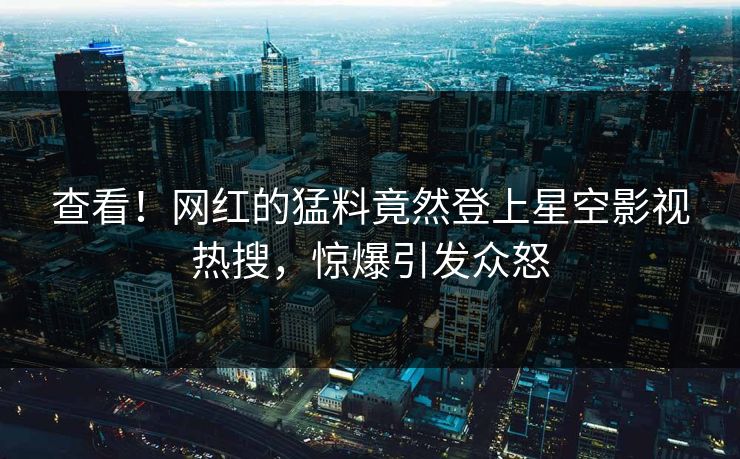 查看！网红的猛料竟然登上星空影视热搜，惊爆引发众怒