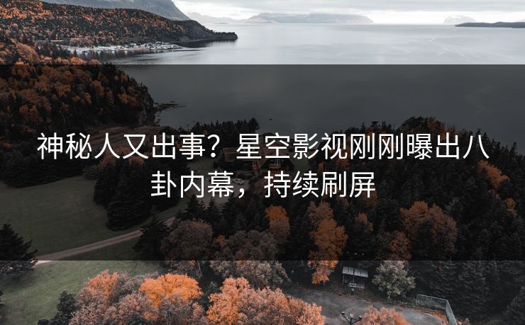 神秘人又出事？星空影视刚刚曝出八卦内幕，持续刷屏