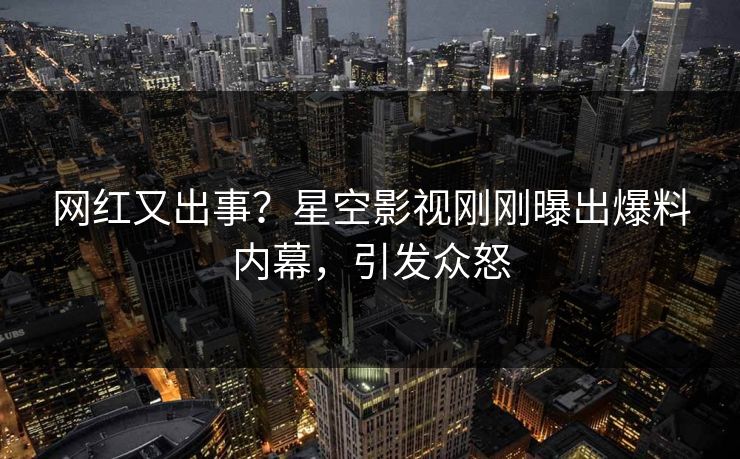 网红又出事？星空影视刚刚曝出爆料内幕，引发众怒