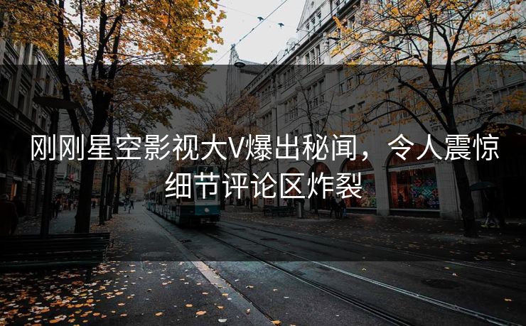 刚刚星空影视大V爆出秘闻，令人震惊细节评论区炸裂