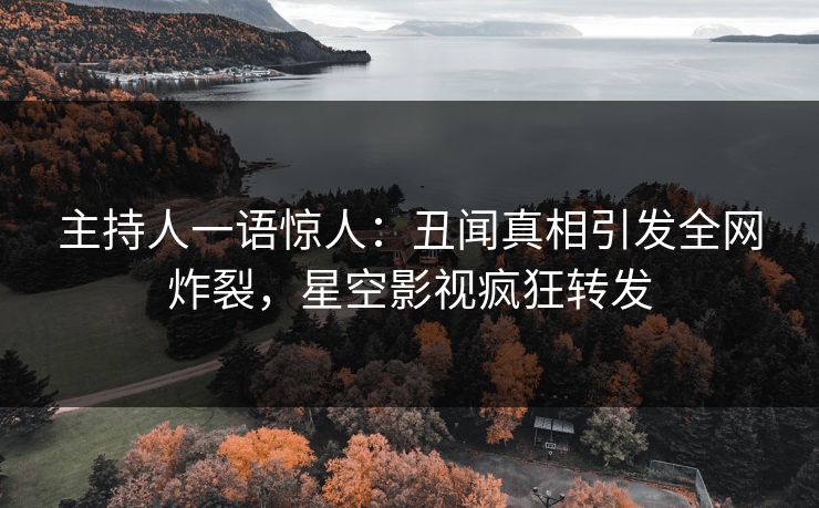 主持人一语惊人：丑闻真相引发全网炸裂，星空影视疯狂转发
