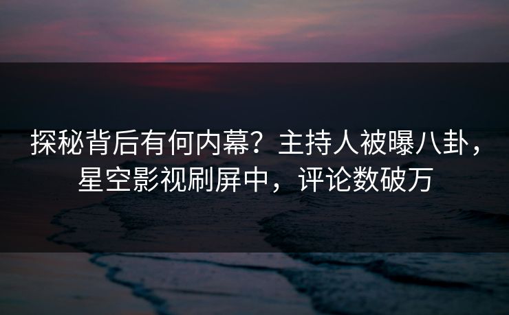 探秘背后有何内幕？主持人被曝八卦，星空影视刷屏中，评论数破万