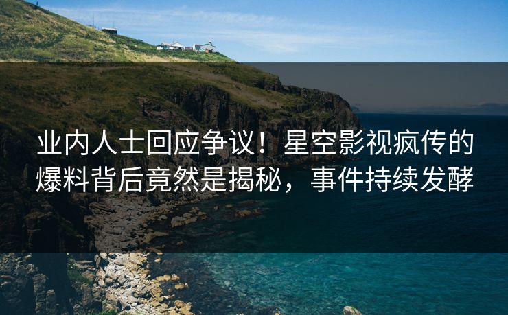 业内人士回应争议！星空影视疯传的爆料背后竟然是揭秘，事件持续发酵
