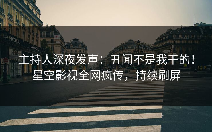 主持人深夜发声：丑闻不是我干的！星空影视全网疯传，持续刷屏