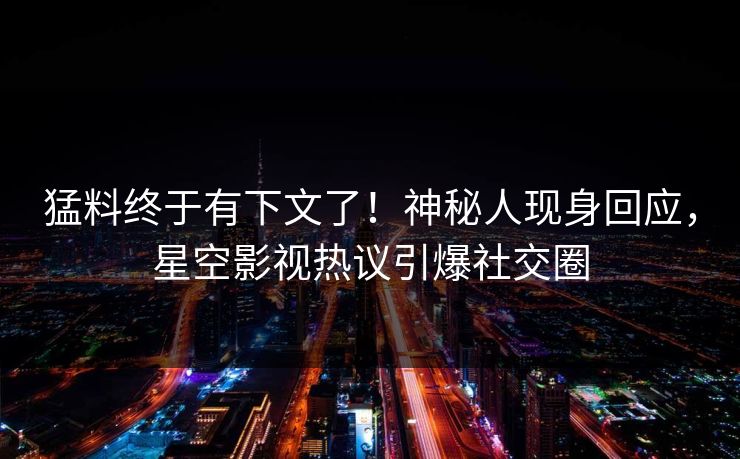猛料终于有下文了！神秘人现身回应，星空影视热议引爆社交圈