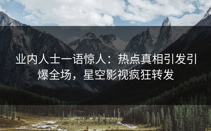 业内人士一语惊人：热点真相引发引爆全场，星空影视疯狂转发