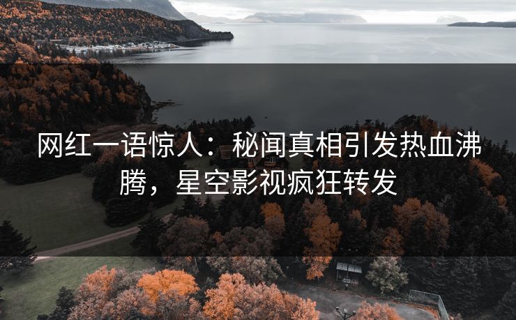 网红一语惊人：秘闻真相引发热血沸腾，星空影视疯狂转发