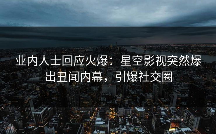 业内人士回应火爆：星空影视突然爆出丑闻内幕，引爆社交圈