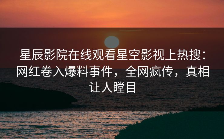 星辰影院在线观看星空影视上热搜：网红卷入爆料事件，全网疯传，真相让人瞠目