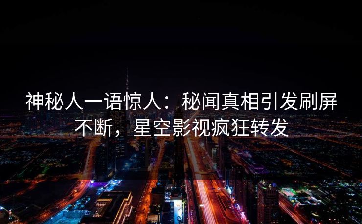 神秘人一语惊人：秘闻真相引发刷屏不断，星空影视疯狂转发