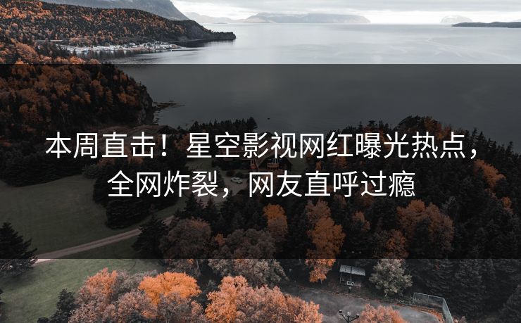 本周直击！星空影视网红曝光热点，全网炸裂，网友直呼过瘾