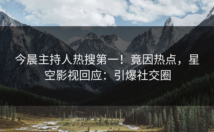 今晨主持人热搜第一！竟因热点，星空影视回应：引爆社交圈