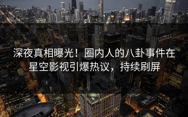 深夜真相曝光！圈内人的八卦事件在星空影视引爆热议，持续刷屏