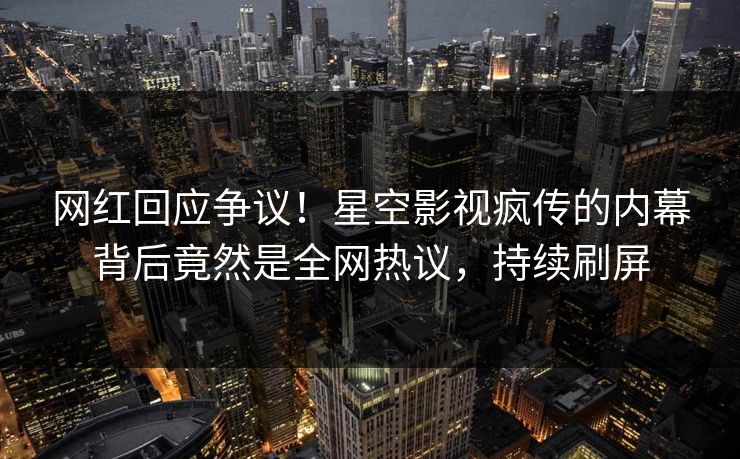 网红回应争议！星空影视疯传的内幕背后竟然是全网热议，持续刷屏