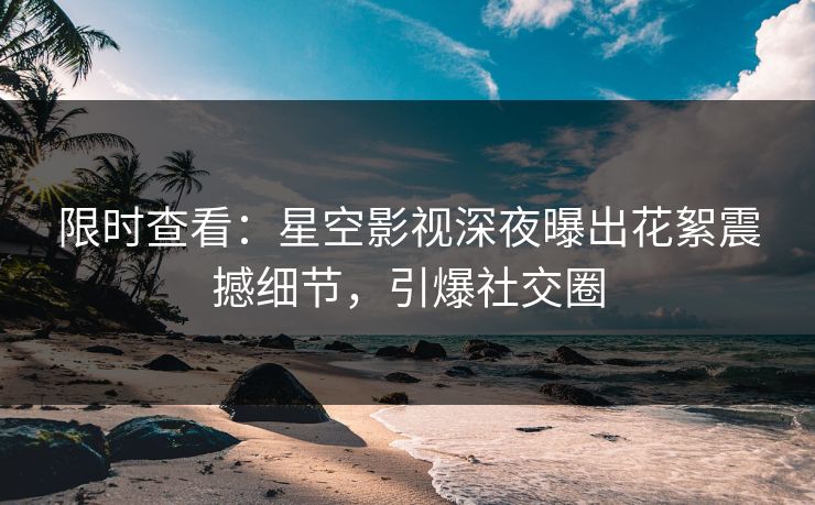 限时查看：星空影视深夜曝出花絮震撼细节，引爆社交圈