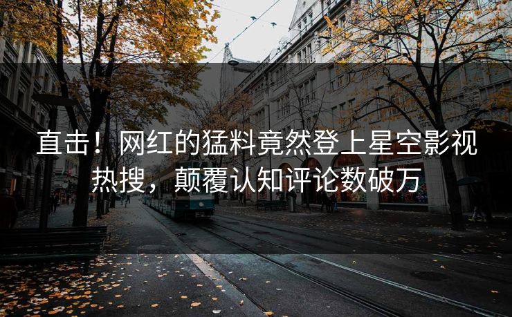 直击！网红的猛料竟然登上星空影视热搜，颠覆认知评论数破万