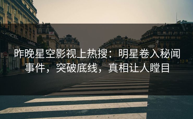 昨晚星空影视上热搜：明星卷入秘闻事件，突破底线，真相让人瞠目
