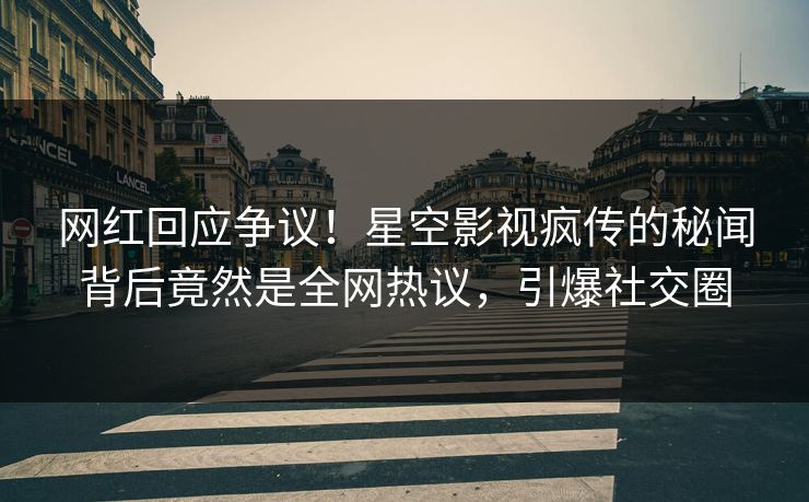 网红回应争议！星空影视疯传的秘闻背后竟然是全网热议，引爆社交圈