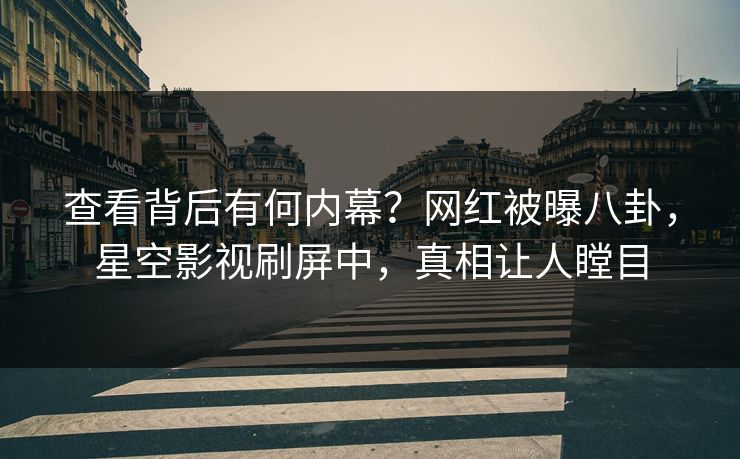 查看背后有何内幕？网红被曝八卦，星空影视刷屏中，真相让人瞠目