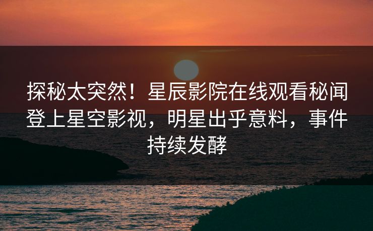 探秘太突然！星辰影院在线观看秘闻登上星空影视，明星出乎意料，事件持续发酵