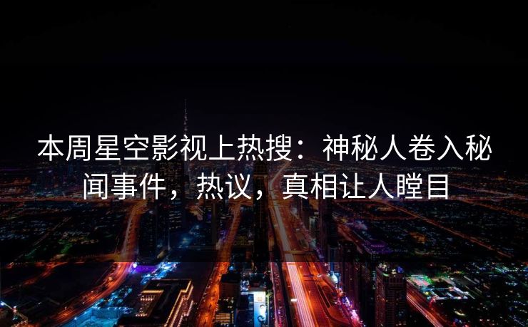 本周星空影视上热搜：神秘人卷入秘闻事件，热议，真相让人瞠目