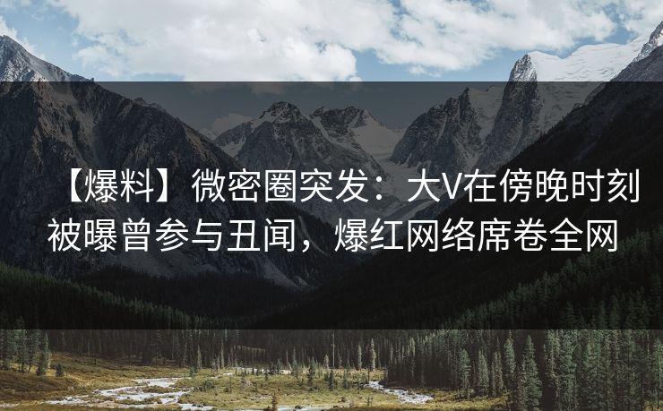 【爆料】微密圈突发：大V在傍晚时刻被曝曾参与丑闻，爆红网络席卷全网