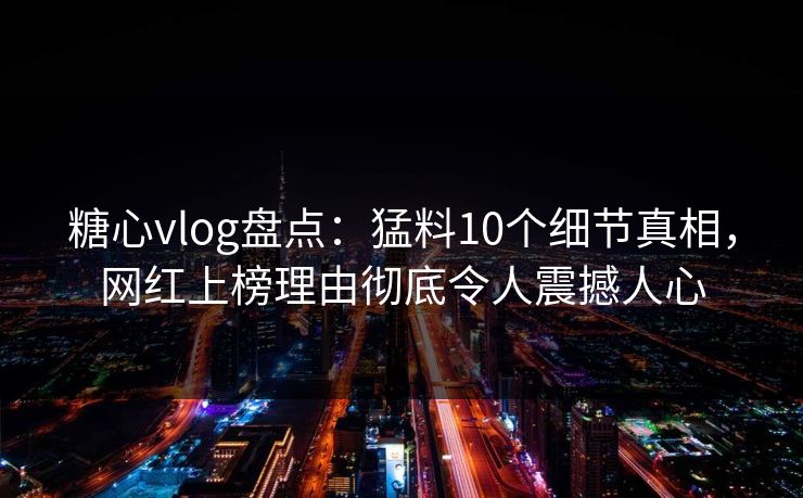 糖心vlog盘点：猛料10个细节真相，网红上榜理由彻底令人震撼人心