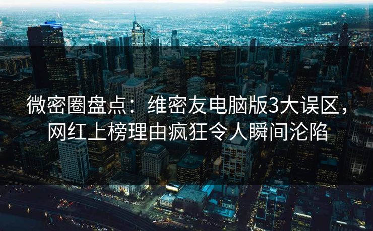 微密圈盘点：维密友电脑版3大误区，网红上榜理由疯狂令人瞬间沦陷