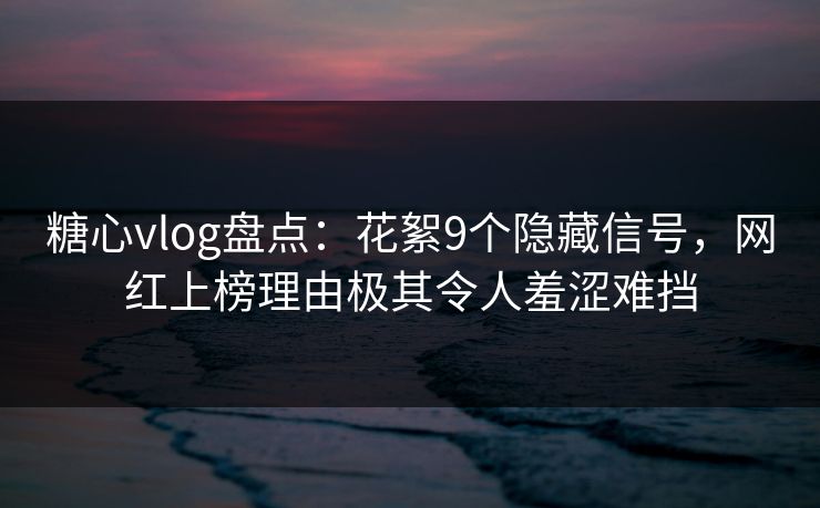 糖心vlog盘点：花絮9个隐藏信号，网红上榜理由极其令人羞涩难挡