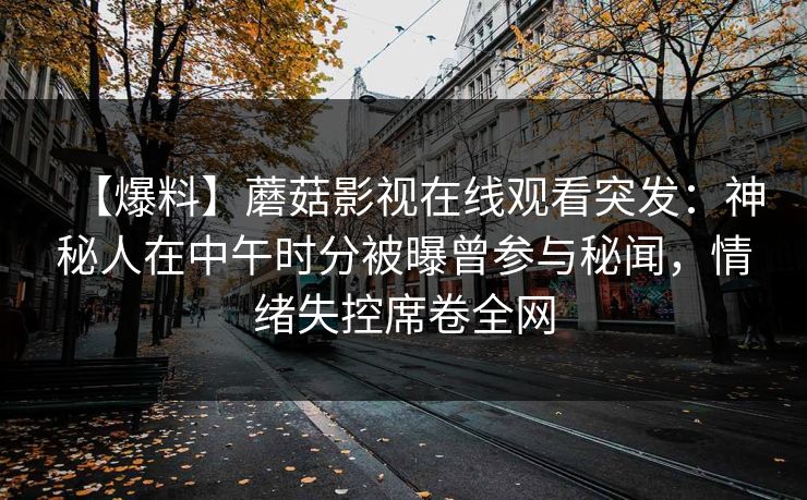 【爆料】蘑菇影视在线观看突发：神秘人在中午时分被曝曾参与秘闻，情绪失控席卷全网