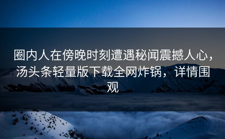 圈内人在傍晚时刻遭遇秘闻震撼人心，汤头条轻量版下载全网炸锅，详情围观