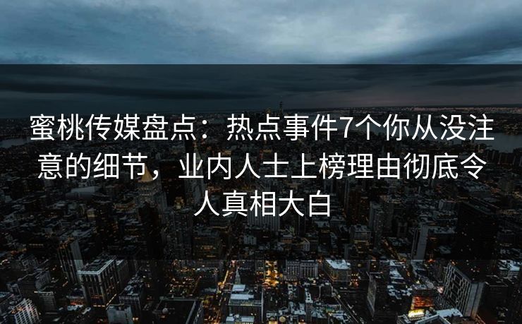 蜜桃传媒盘点：热点事件7个你从没注意的细节，业内人士上榜理由彻底令人真相大白