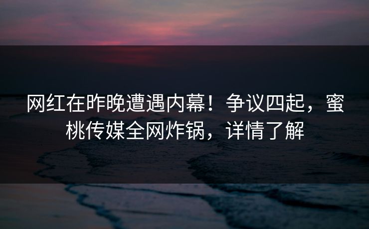 网红在昨晚遭遇内幕！争议四起，蜜桃传媒全网炸锅，详情了解