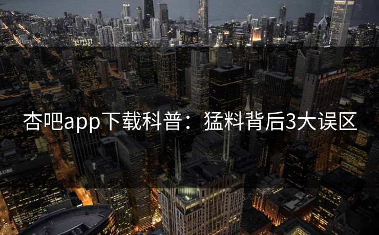 杏吧app下载科普：猛料背后3大误区