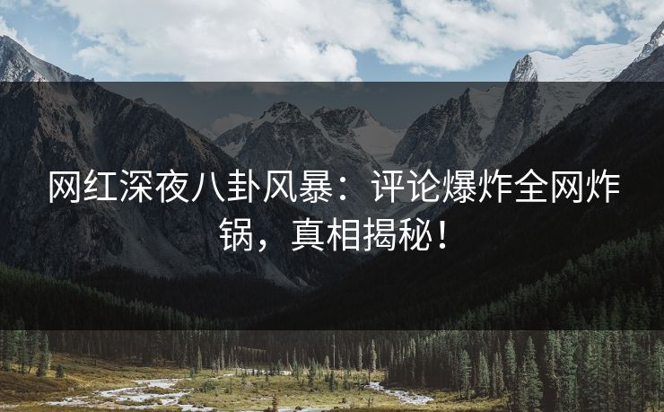 网红深夜八卦风暴：评论爆炸全网炸锅，真相揭秘！