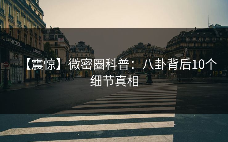 【震惊】微密圈科普：八卦背后10个细节真相