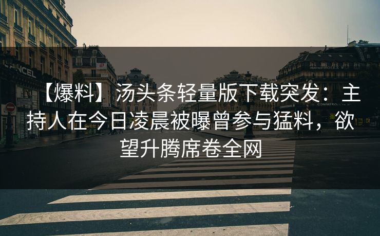 【爆料】汤头条轻量版下载突发：主持人在今日凌晨被曝曾参与猛料，欲望升腾席卷全网